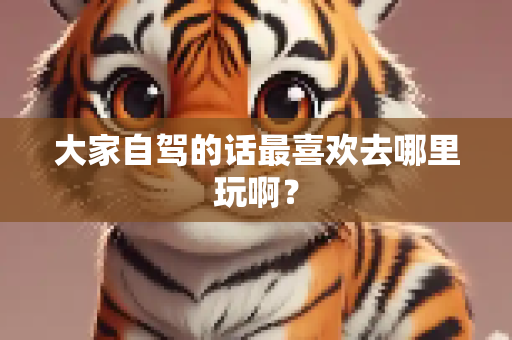 大家自驾的话最喜欢去哪里玩啊？