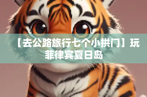 【去公路旅行七个小拱门】玩菲律宾夏日岛
