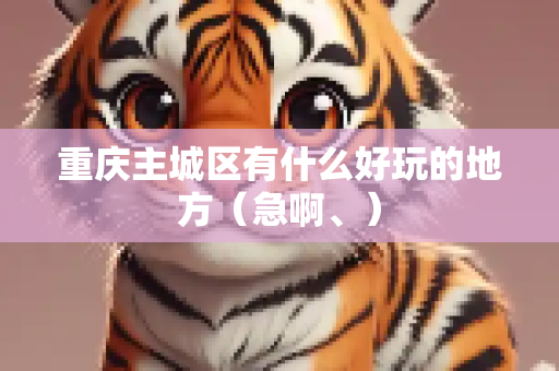 重庆主城区有什么好玩的地方（急啊、）