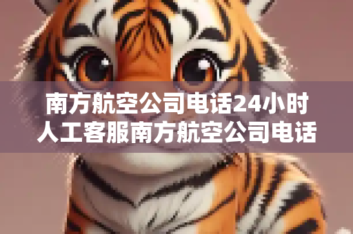 南方航空公司电话24小时人工客服南方航空公司电话24小时人工客服电话