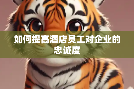 如何提高酒店员工对企业的忠诚度