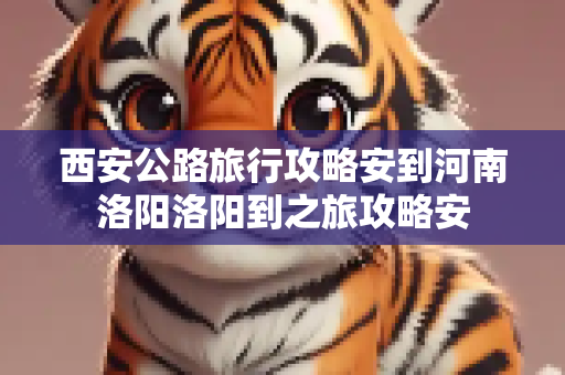 西安公路旅行攻略安到河南洛阳洛阳到之旅攻略安