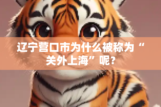 辽宁营口市为什么被称为“关外上海”呢？