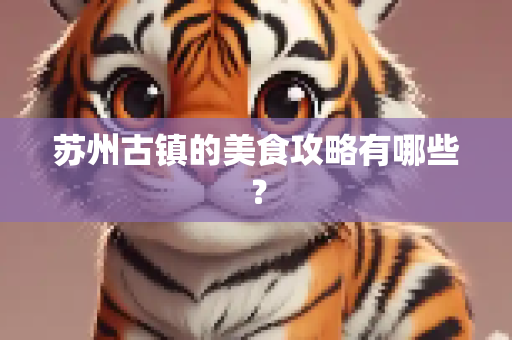 苏州古镇的美食攻略有哪些？