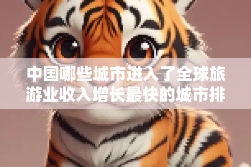 中国哪些城市进入了全球旅游业收入增长最快的城市排行?