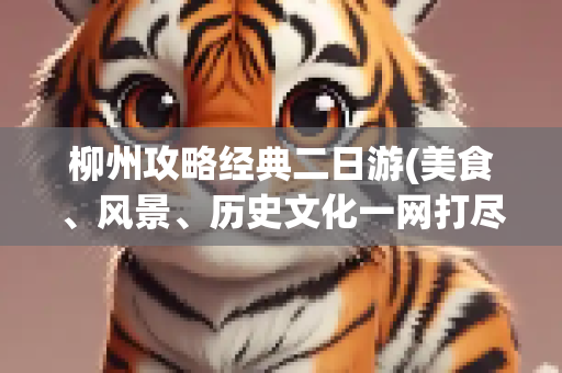 柳州攻略经典二日游(美食、风景、历史文化一网打尽)