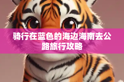 骑行在蓝色的海边海南去公路旅行攻略