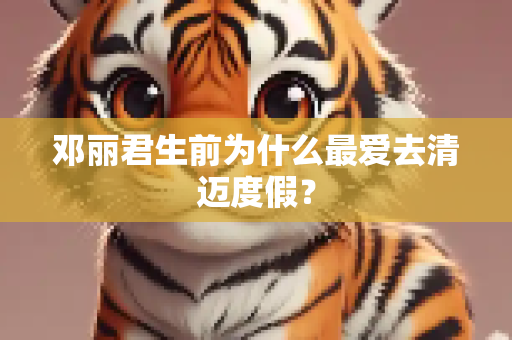 邓丽君生前为什么最爱去清迈度假？