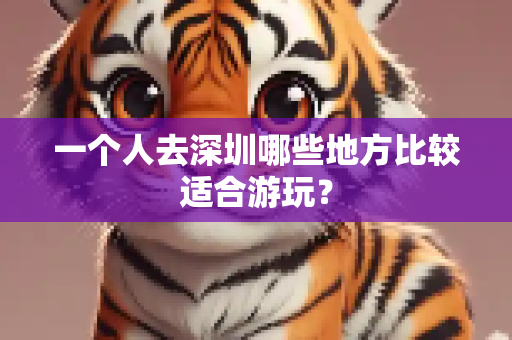 一个人去深圳哪些地方比较适合游玩？