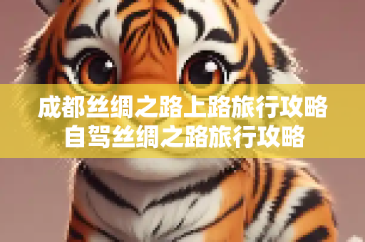 成都丝绸之路上路旅行攻略自驾丝绸之路旅行攻略