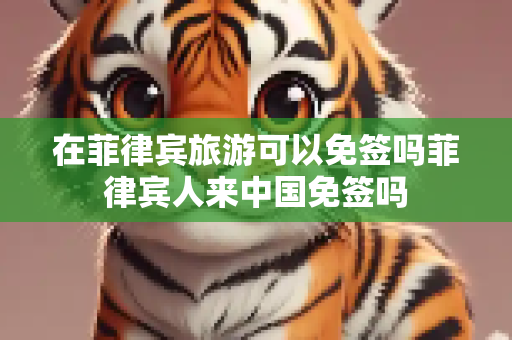 在菲律宾旅游可以免签吗菲律宾人来中国免签吗