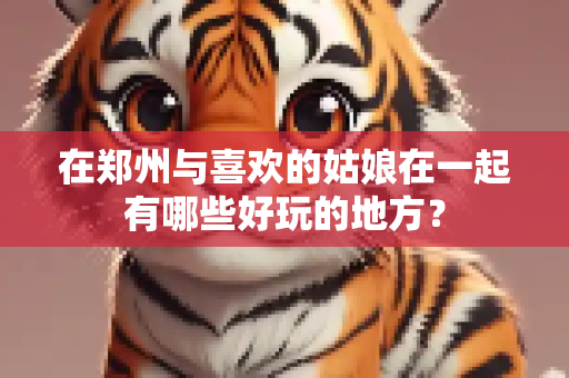 在郑州与喜欢的姑娘在一起有哪些好玩的地方？