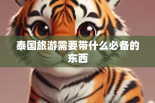 泰国旅游需要带什么必备的东西