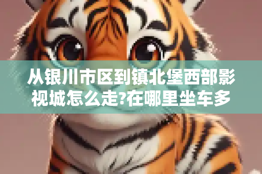 从银川市区到镇北堡西部影视城怎么走?在哪里坐车多长时间到？
