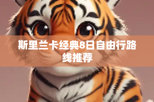斯里兰卡经典8日自由行路线推荐