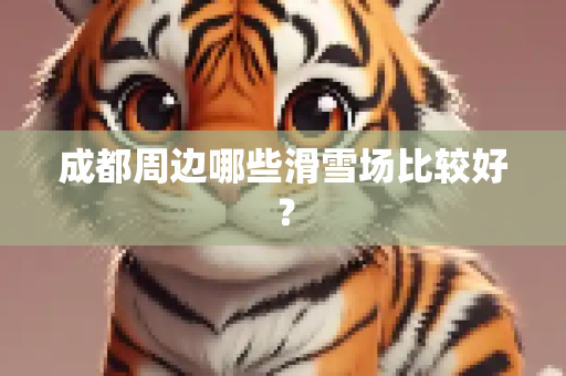 成都周边哪些滑雪场比较好？