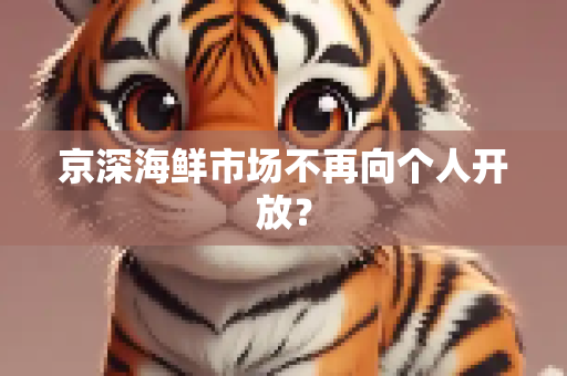 京深海鲜市场不再向个人开放？