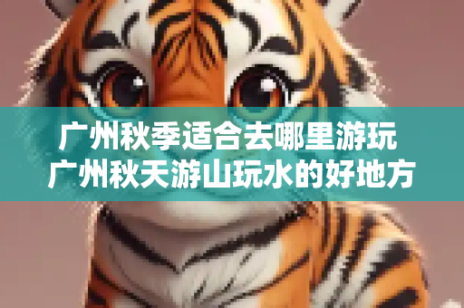 广州秋季适合去哪里游玩 广州秋天游山玩水的好地方