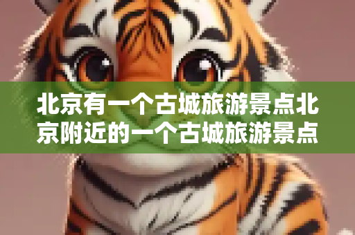 北京有一个古城旅游景点北京附近的一个古城旅游景点