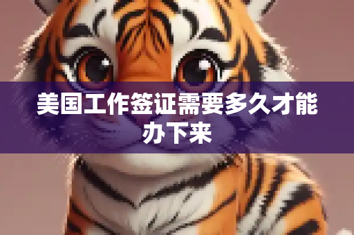 美国工作签证需要多久才能办下来