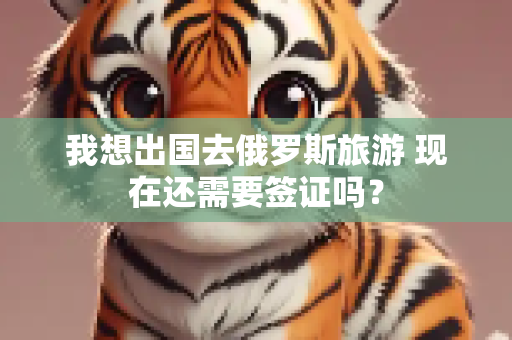 我想出国去俄罗斯旅游 现在还需要签证吗？