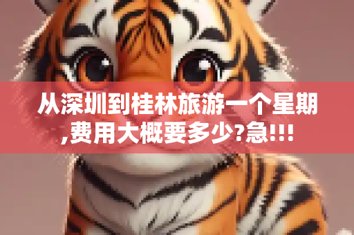 从深圳到桂林旅游一个星期,费用大概要多少?急!!!