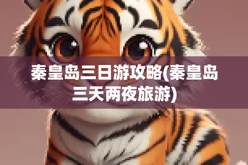 秦皇岛三日游攻略(秦皇岛三天两夜旅游)