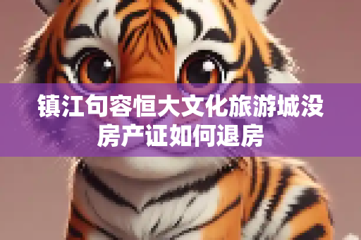 镇江句容恒大文化旅游城没房产证如何退房