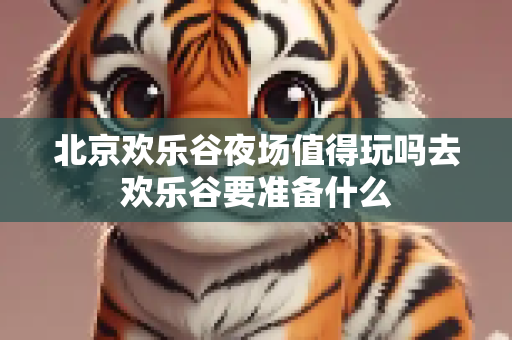 北京欢乐谷夜场值得玩吗去欢乐谷要准备什么