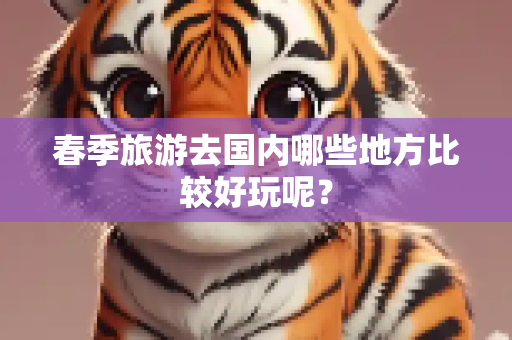 春季旅游去国内哪些地方比较好玩呢？