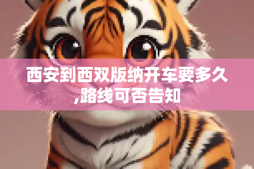 西安到西双版纳开车要多久,路线可否告知