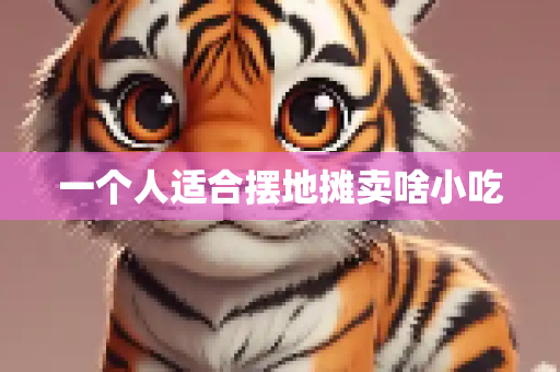 一个人适合摆地摊卖啥小吃