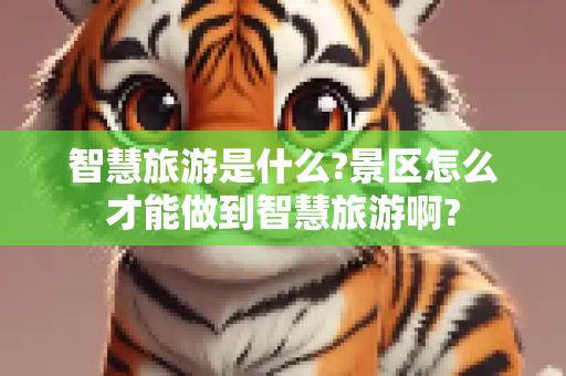 智慧旅游是什么?景区怎么才能做到智慧旅游啊?