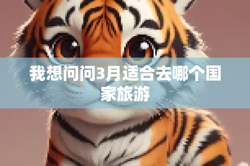我想问问3月适合去哪个国家旅游