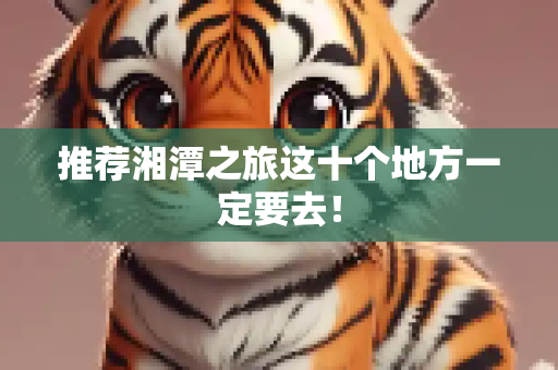 推荐湘潭之旅这十个地方一定要去！