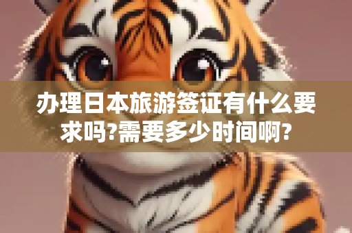 办理日本旅游签证有什么要求吗?需要多少时间啊?