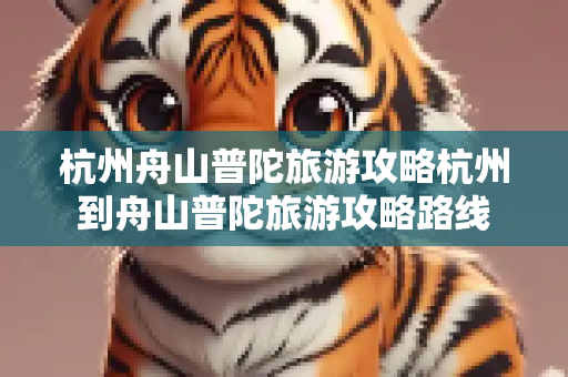 杭州舟山普陀旅游攻略杭州到舟山普陀旅游攻略路线