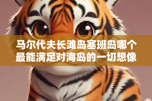 马尔代夫长滩岛塞班岛哪个最能满足对海岛的一切想像？