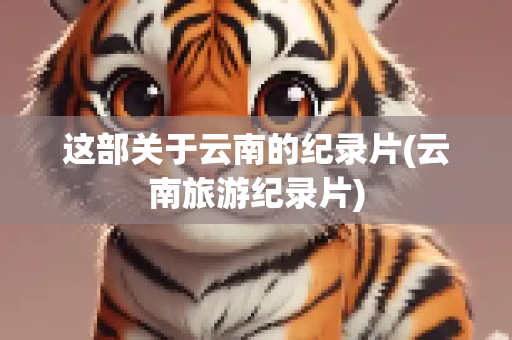 这部关于云南的纪录片(云南旅游纪录片)
