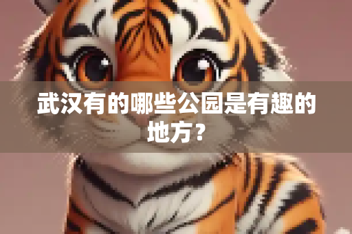 武汉有的哪些公园是有趣的地方？