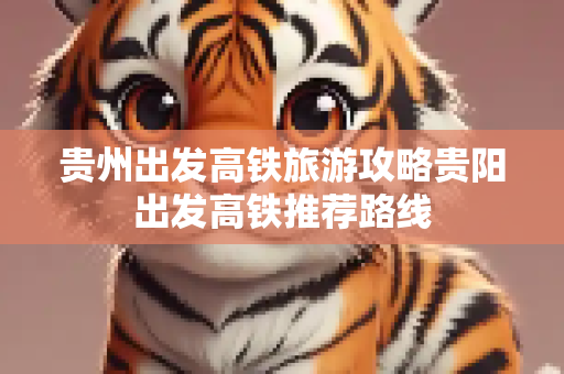贵州出发高铁旅游攻略贵阳出发高铁推荐路线