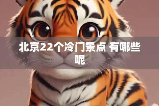 北京22个冷门景点 有哪些呢
