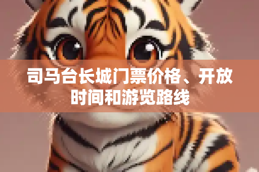 司马台长城门票价格、开放时间和游览路线