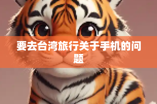 要去台湾旅行关于手机的问题