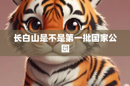 长白山是不是第一批国家公园