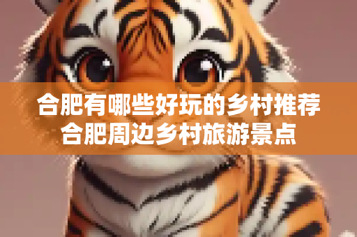 合肥有哪些好玩的乡村推荐合肥周边乡村旅游景点