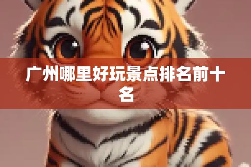 广州哪里好玩景点排名前十名
