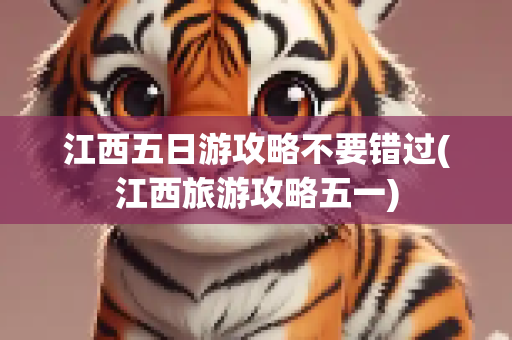 江西五日游攻略不要错过(江西旅游攻略五一)