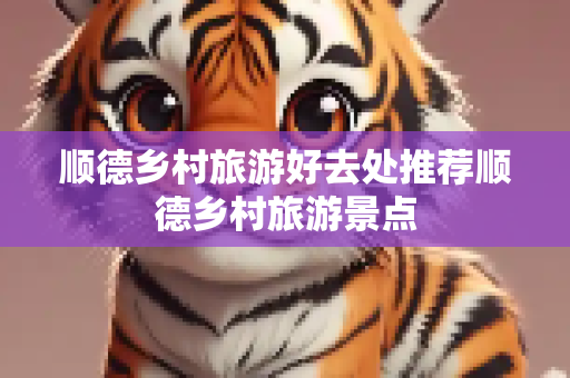 顺德乡村旅游好去处推荐顺德乡村旅游景点