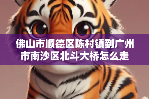 佛山市顺德区陈村镇到广州市南沙区北斗大桥怎么走